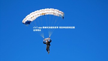 c7c7.app-巅峰对决撼动世界 球员神勇表现征服全球观众