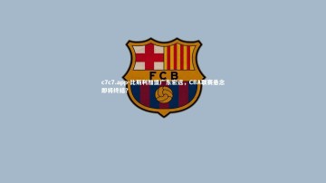 c7c7.app-比斯利加盟广东宏远，CBA联赛悬念即将终结？