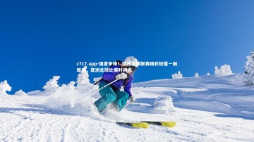 c7c7.app-强者争锋！亚洲足球联赛精彩较量一触即发，亚洲足球比赛时间表